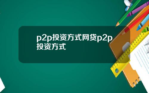 p2p投资方式网贷p2p投资方式