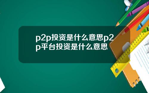 p2p投资是什么意思p2p平台投资是什么意思