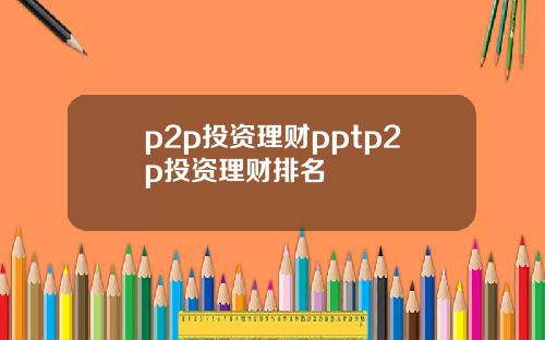 p2p投资理财pptp2p投资理财排名