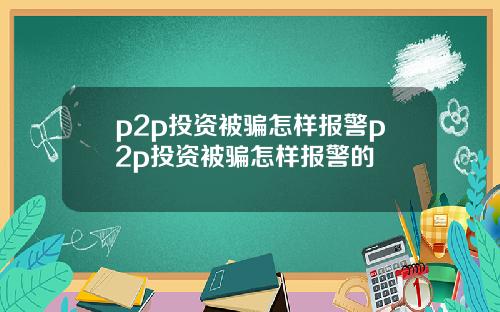 p2p投资被骗怎样报警p2p投资被骗怎样报警的