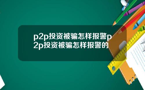 p2p投资被骗怎样报警p2p投资被骗怎样报警的