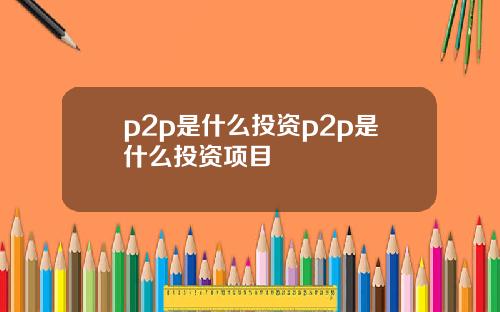 p2p是什么投资p2p是什么投资项目
