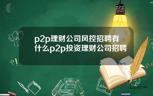 p2p理财公司风控招聘有什么p2p投资理财公司招聘