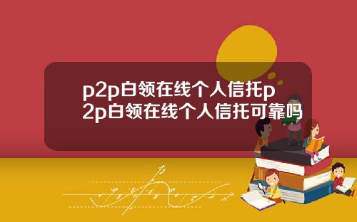 p2p白领在线个人信托p2p白领在线个人信托可靠吗