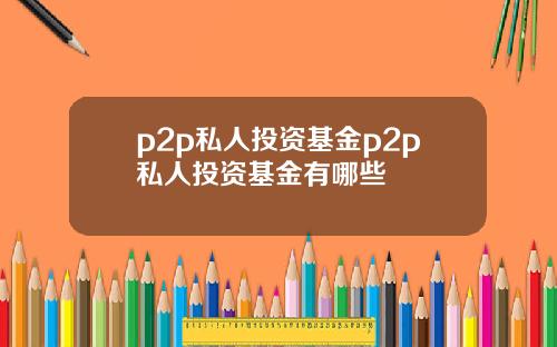 p2p私人投资基金p2p私人投资基金有哪些