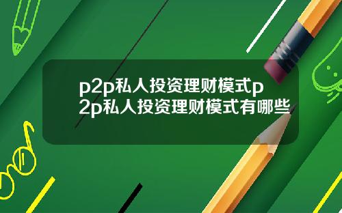 p2p私人投资理财模式p2p私人投资理财模式有哪些