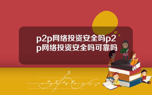 p2p网络投资安全吗p2p网络投资安全吗可靠吗
