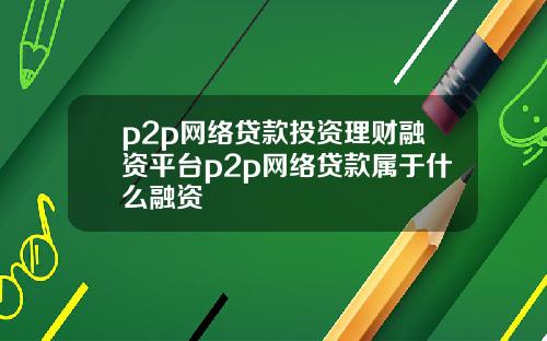 p2p网络贷款投资理财融资平台p2p网络贷款属于什么融资