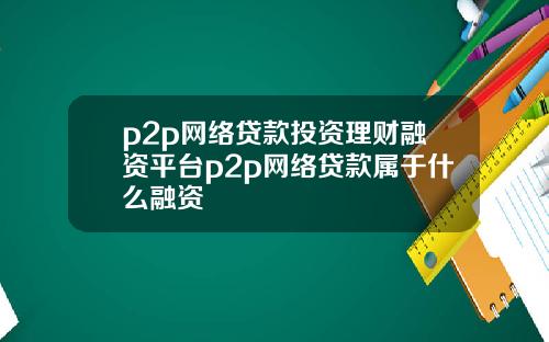 p2p网络贷款投资理财融资平台p2p网络贷款属于什么融资