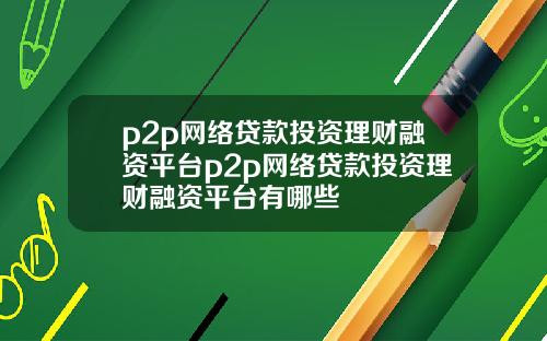 p2p网络贷款投资理财融资平台p2p网络贷款投资理财融资平台有哪些