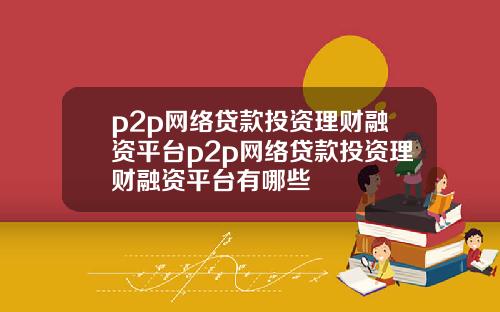 p2p网络贷款投资理财融资平台p2p网络贷款投资理财融资平台有哪些
