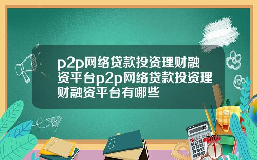 p2p网络贷款投资理财融资平台p2p网络贷款投资理财融资平台有哪些