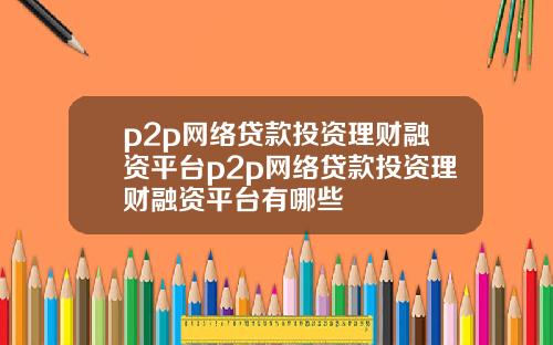 p2p网络贷款投资理财融资平台p2p网络贷款投资理财融资平台有哪些