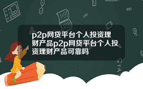 p2p网贷平台个人投资理财产品p2p网贷平台个人投资理财产品可靠吗