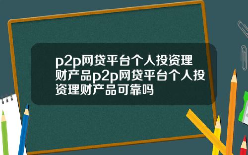 p2p网贷平台个人投资理财产品p2p网贷平台个人投资理财产品可靠吗