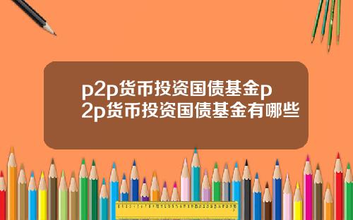 p2p货币投资国债基金p2p货币投资国债基金有哪些