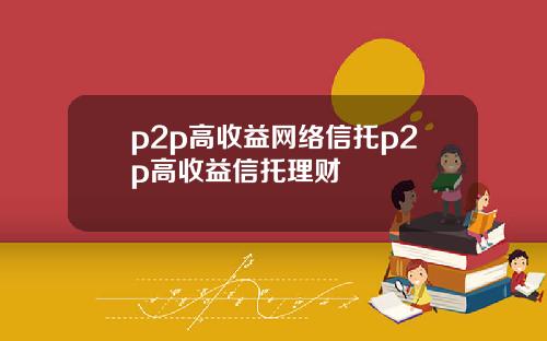 p2p高收益网络信托p2p高收益信托理财