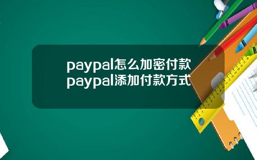 paypal怎么加密付款paypal添加付款方式