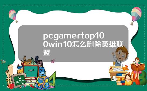pcgamertop100win10怎么删除英雄联盟