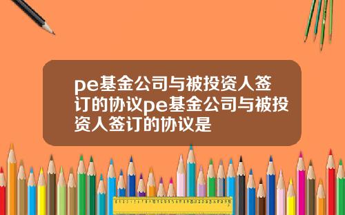 pe基金公司与被投资人签订的协议pe基金公司与被投资人签订的协议是