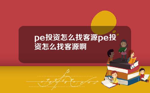 pe投资怎么找客源pe投资怎么找客源啊