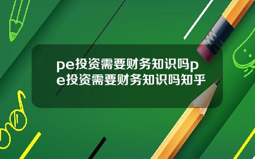 pe投资需要财务知识吗pe投资需要财务知识吗知乎