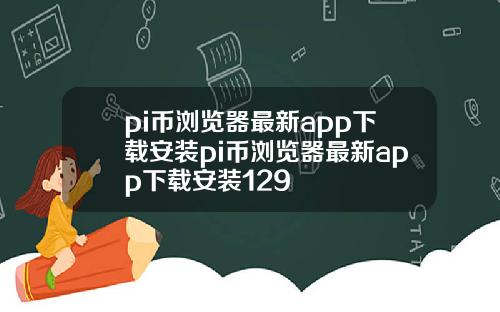 pi币浏览器最新app下载安装pi币浏览器最新app下载安装129