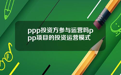 ppp投资方参与运营吗ppp项目的投资运营模式