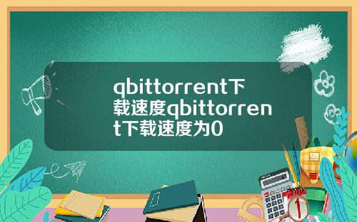 qbittorrent下载速度qbittorrent下载速度为0