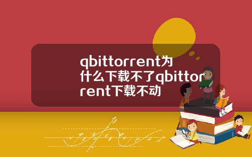 qbittorrent为什么下载不了qbittorrent下载不动