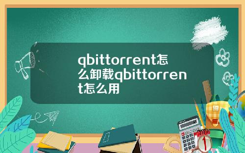 qbittorrent怎么卸载qbittorrent怎么用