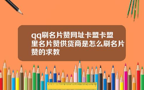 qq刷名片赞网址卡盟卡盟里名片赞供货商是怎么刷名片赞的求教