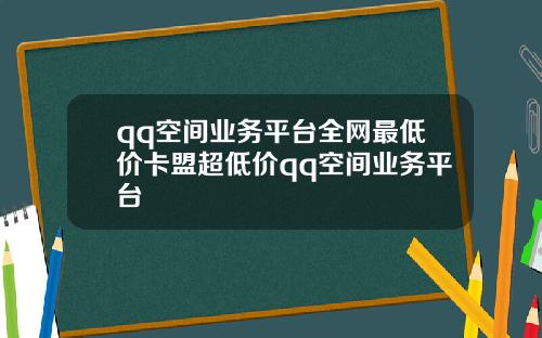 qq空间业务平台全网最低价卡盟超低价qq空间业务平台