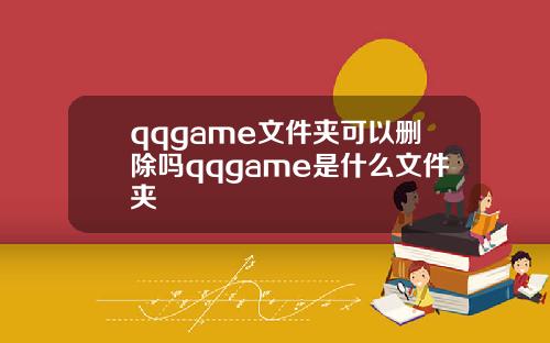 qqgame文件夹可以删除吗qqgame是什么文件夹