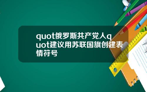quot俄罗斯共产党人quot建议用苏联国旗创建表情符号