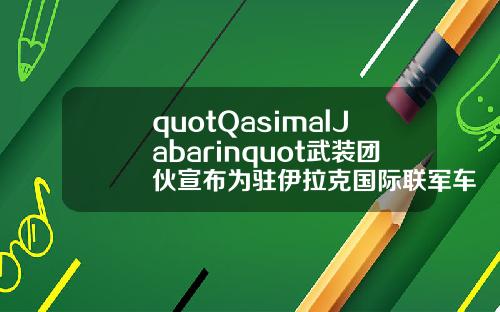 quotQasimalJabarinquot武装团伙宣布为驻伊拉克国际联军车队遇袭事件负责