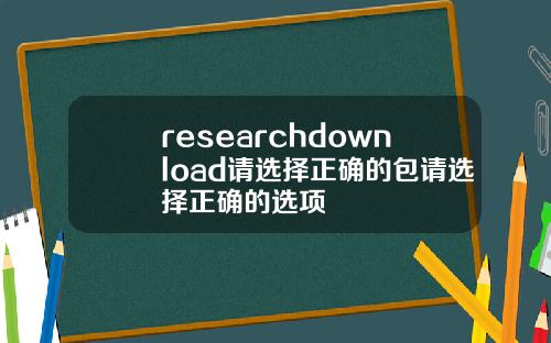 researchdownload请选择正确的包请选择正确的选项