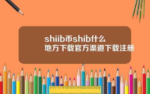 shiib币shib什么地方下载官方渠道下载注册