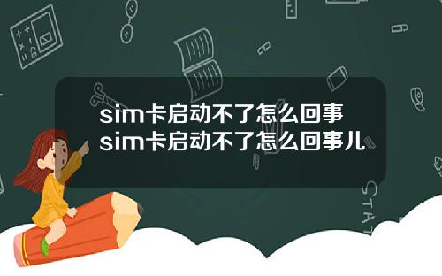 sim卡启动不了怎么回事sim卡启动不了怎么回事儿