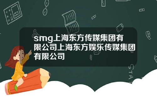 smg上海东方传媒集团有限公司上海东方娱乐传媒集团有限公司