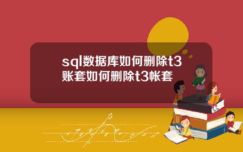 sql数据库如何删除t3账套如何删除t3帐套