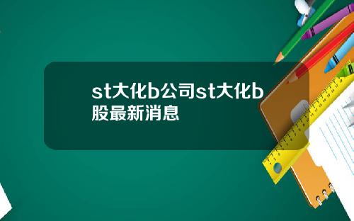 st大化b公司st大化b股最新消息