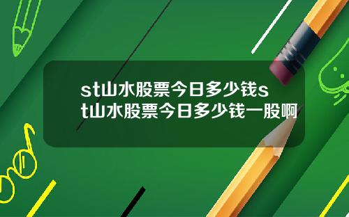 st山水股票今日多少钱st山水股票今日多少钱一股啊