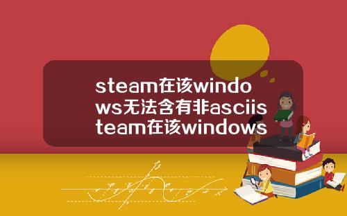 steam在该windows无法含有非asciisteam在该windows无法含有非asci