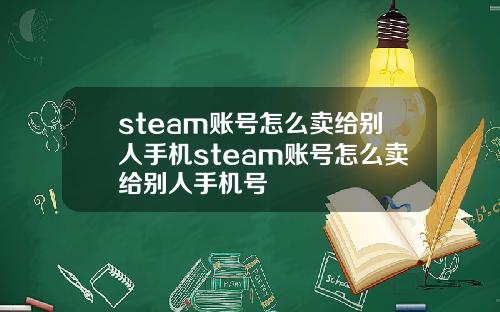 steam账号怎么卖给别人手机steam账号怎么卖给别人手机号
