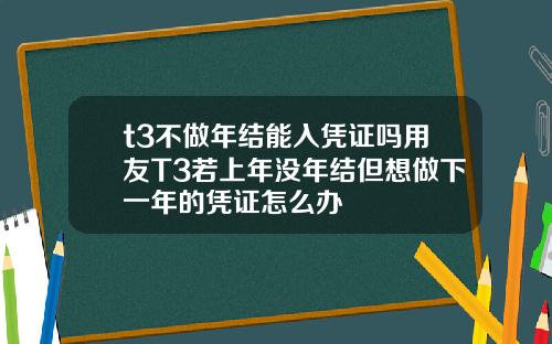 t3不做年结能入凭证吗用友T3若上年没年结但想做下一年的凭证怎么办