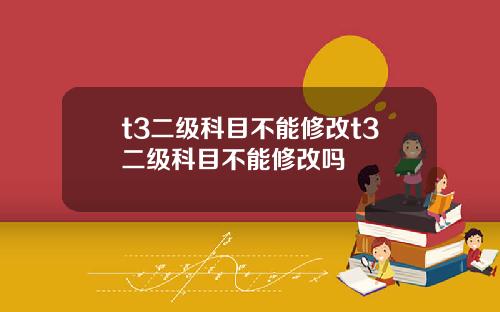 t3二级科目不能修改t3二级科目不能修改吗