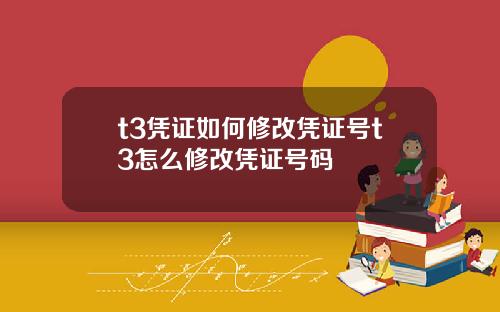 t3凭证如何修改凭证号t3怎么修改凭证号码