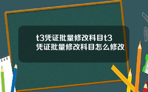 t3凭证批量修改科目t3凭证批量修改科目怎么修改
