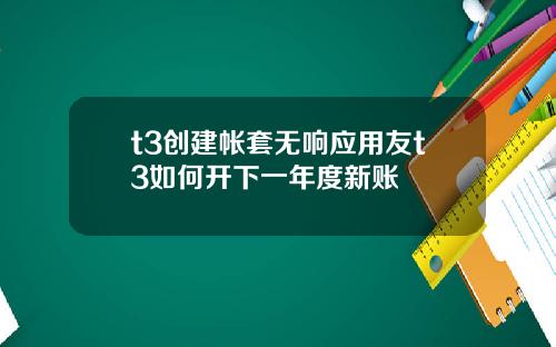 t3创建帐套无响应用友t3如何开下一年度新账